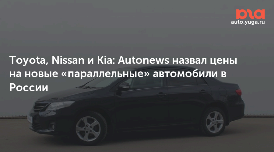 Toyota, Nissan и Kia: Autonews назвал цены на новые «параллельные» автомобили в России — Авто Юга.ру