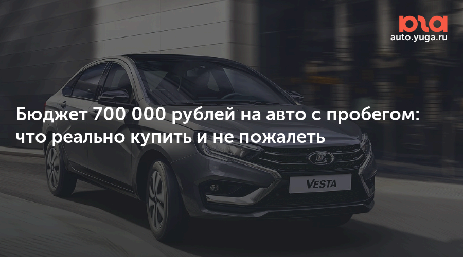 Бюджет 700 000 рублей на авто с пробегом: что реально купить и не пожалеть — Авто Юга.ру