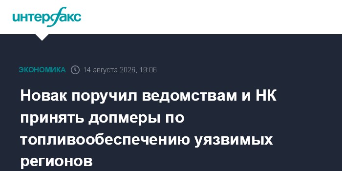 Новак поручил ведомствам и НК принять допмеры по топливообеспечению уязвимых регионов — Интерфакс