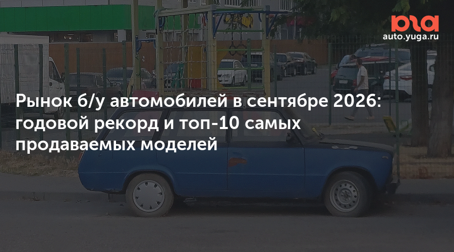 Рынок б/у автомобилей в сентябре 2026: годовой рекорд и топ-10 самых продаваемых моделей — Авто Юга.ру