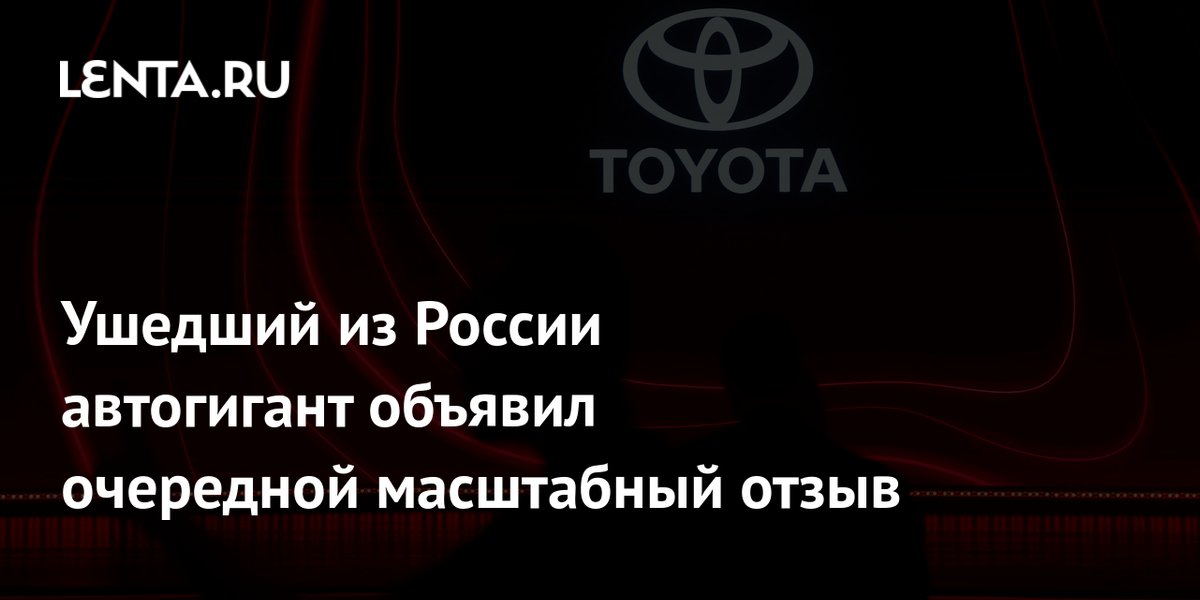 Ушедший из России автогигант объявил очередной масштабный отзыв — Lenta News