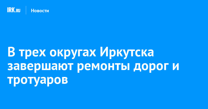 В трех округах Иркутска завершают ремонты дорог и тротуаров — Твой Иркутск