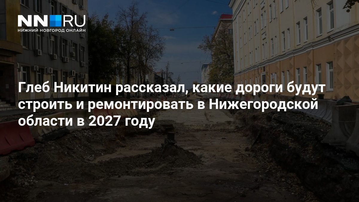 Глеб Никитин рассказал, какие дороги будут строить и ремонтировать в Нижегородской области в 2027 году