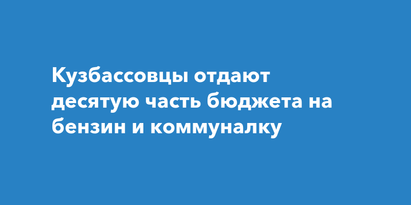 Кузбассовцы отдают десятую часть бюджета на бензин и коммуналку — kem-live.ru