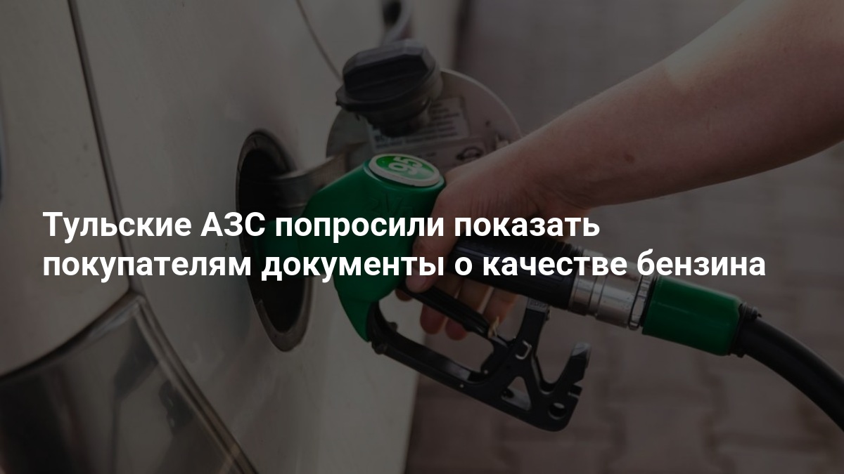 Тульские АЗС попросили показать покупателям документы о качестве бензина — 71.ру