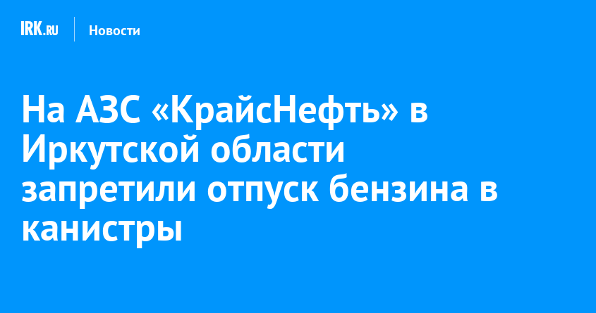 На АЗС «КрайсНефть» в Иркутской области запретили отпуск бензина в канистры — Твой Иркутск