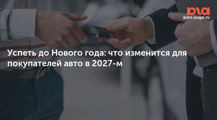 Успеть до Нового года: что изменится для покупателей авто в 2027-м — Авто Юга.ру