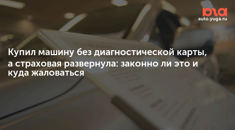 Купил машину без диагностической карты, а страховая развернула: законно ли это и куда жаловаться — Авто Юга.ру