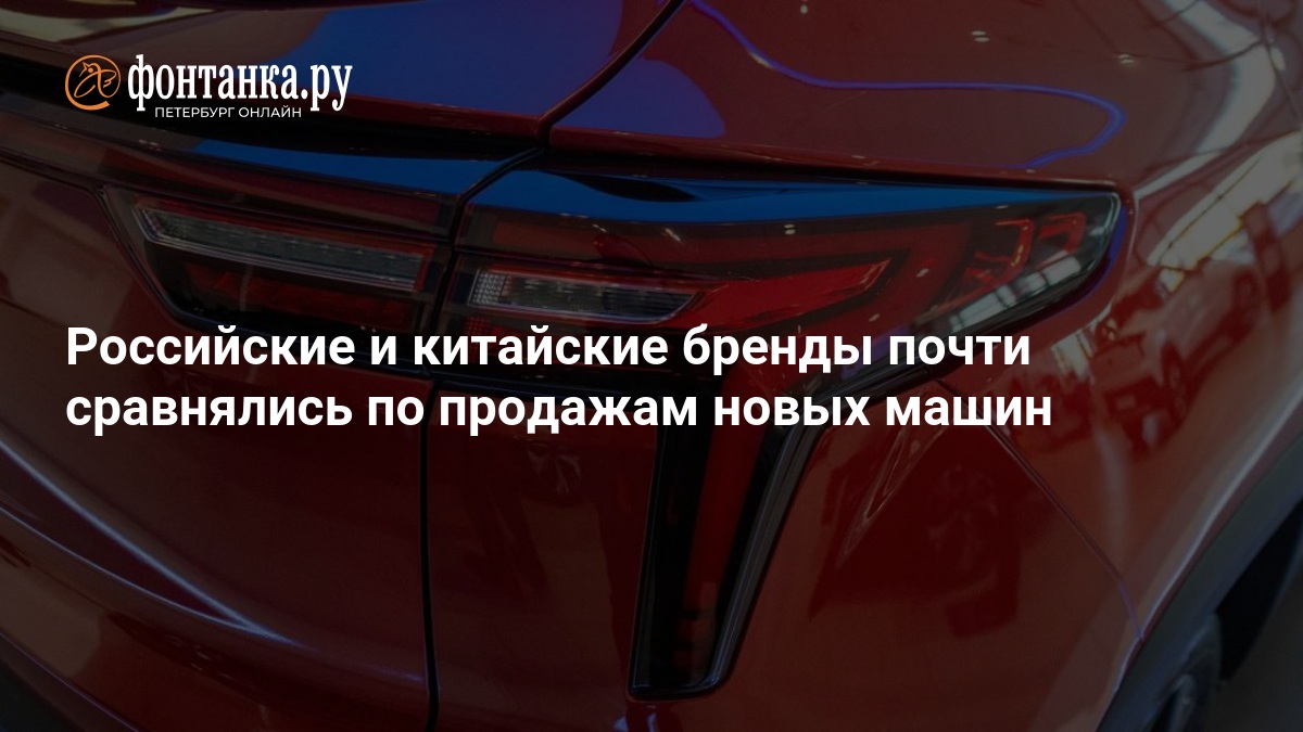 Российские и китайские бренды почти сравнялись по продажам новых машин — ФОНТАНКА.ру
