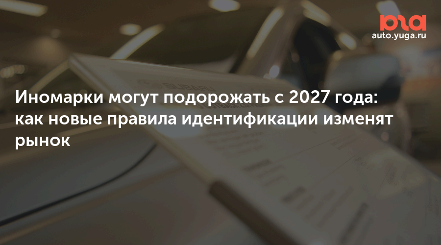 Иномарки могут подорожать с 2027 года: как новые правила идентификации изменят рынок — Авто Юга.ру