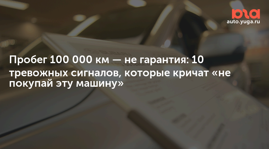 Пробег 100 000 км — не гарантия: 10 тревожных сигналов, которые кричат «не покупай эту машину — Авто Юга.ру