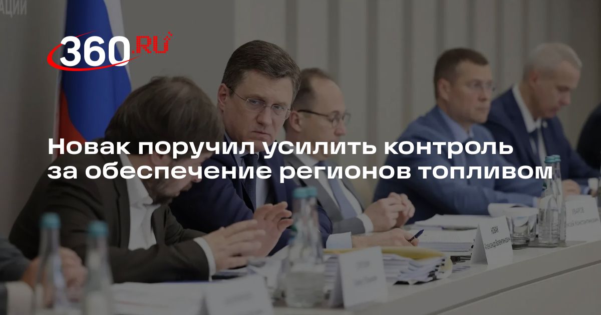 Новак поручил усилить контроль за обеспечение регионов топливом — 360.ru