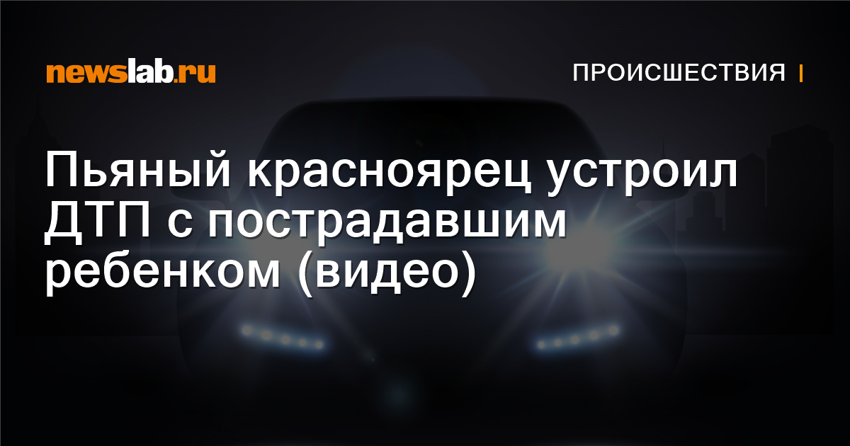 Пьяный красноярец устроил ДТП с пострадавшим ребенком (видео) — Newslab