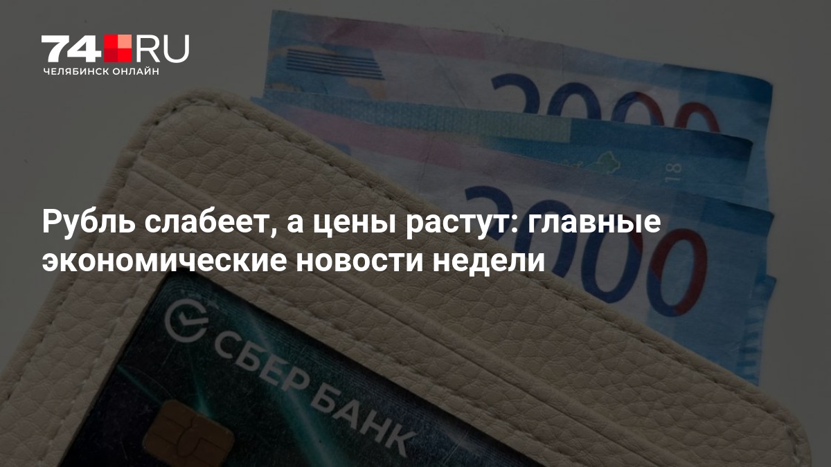 Рубль слабеет, а цены растут: главные экономические новости недели — 74.ру