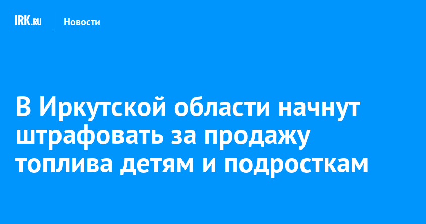 В Иркутской области начнут штрафовать за продажу топлива детям и подросткам — Твой Иркутск