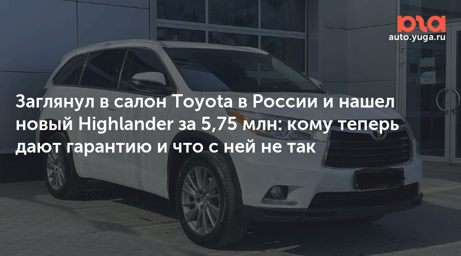 Заглянул в салон Toyota в России и нашел новый Highlander за 5,75 млн: кому теперь дают гарантию и что с ней не так — Авто Юга.ру