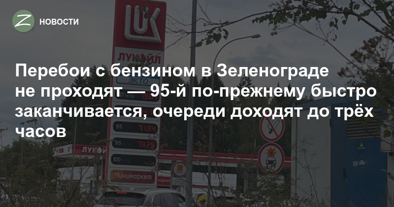 Перебои с бензином в Зеленограде не проходят — 95-й по-прежнему быстро заканчивается, очереди доходят до трёх часов — Zelenograd.ru