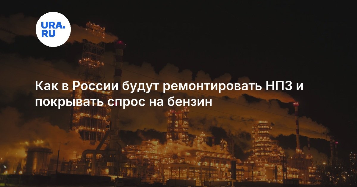 Как в России будут ремонтировать НПЗ и покрывать спрос на бензин — URA.RU