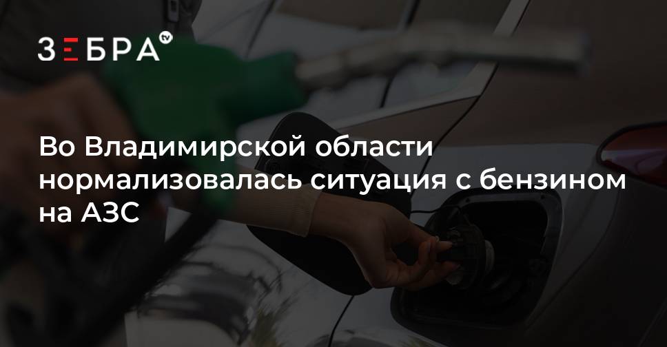 Во Владимирской области нормализовалась ситуация с бензином на АЗС — Зебра ТВ