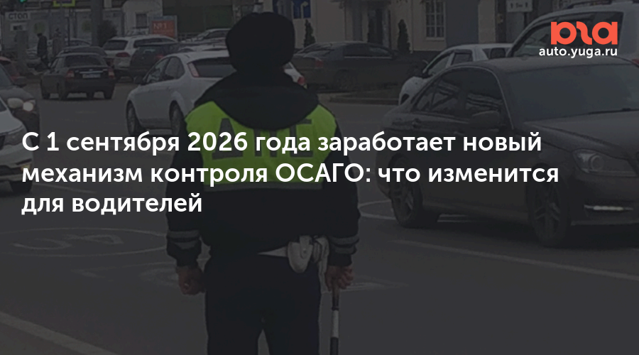 С 1 сентября 2026 года заработает новый механизм контроля ОСАГО: что изменится для водителей — Авто Юга.ру