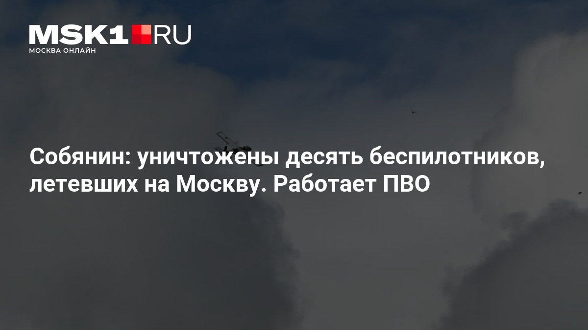Собянин: уничтожены десять беспилотников, летевших на Москву. Работает ПВО — MSK1.RU