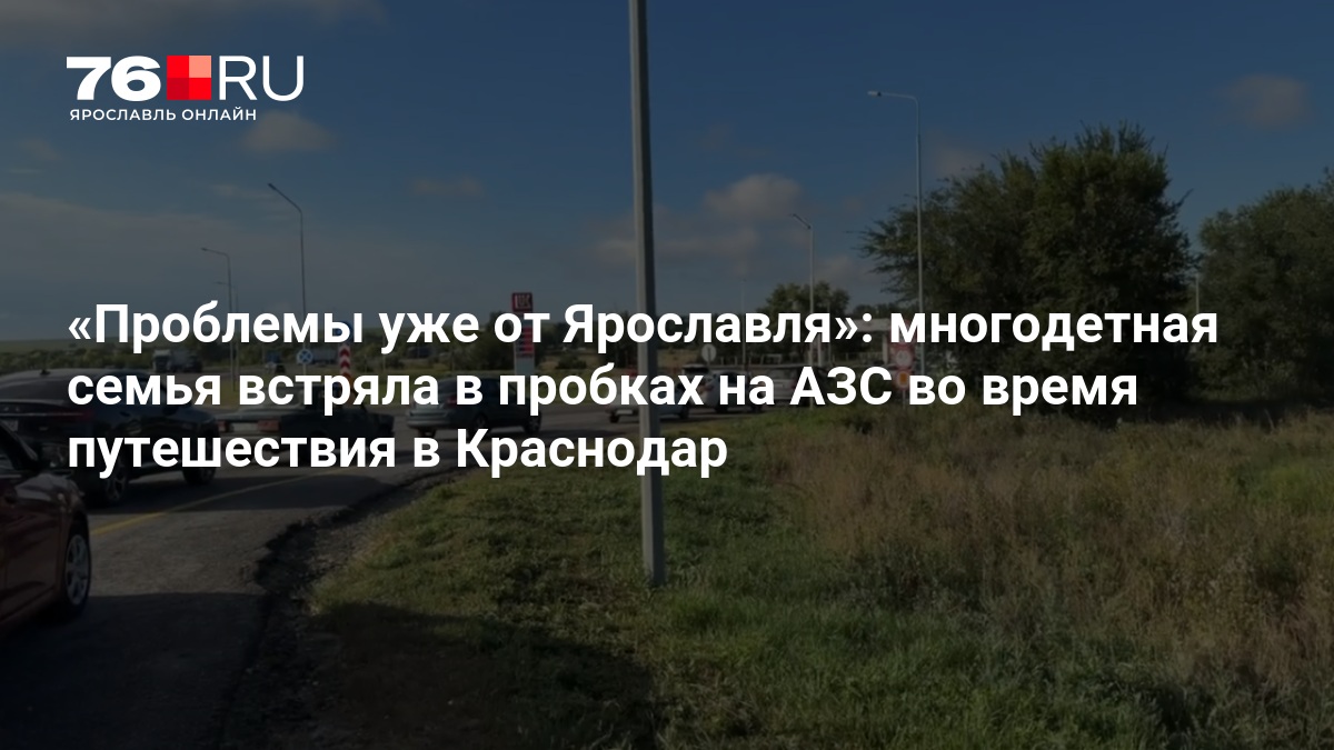 Проблемы уже от Ярославля»: многодетная семья встряла в пробках на АЗС во время путешествия в Краснодар — 76.ru