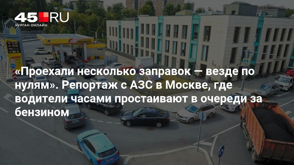 Проехали несколько заправок — везде по нулям». Репортаж с АЗС в Москве, где водители часами простаивают в очереди за бензином — 45.RU