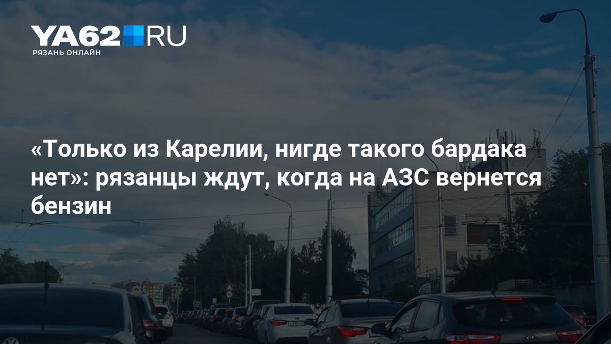 Только с Карелии, нигде такого бардака нет»: рязанцы ждут, когда на АЗС вернется бензин — YA62.ru