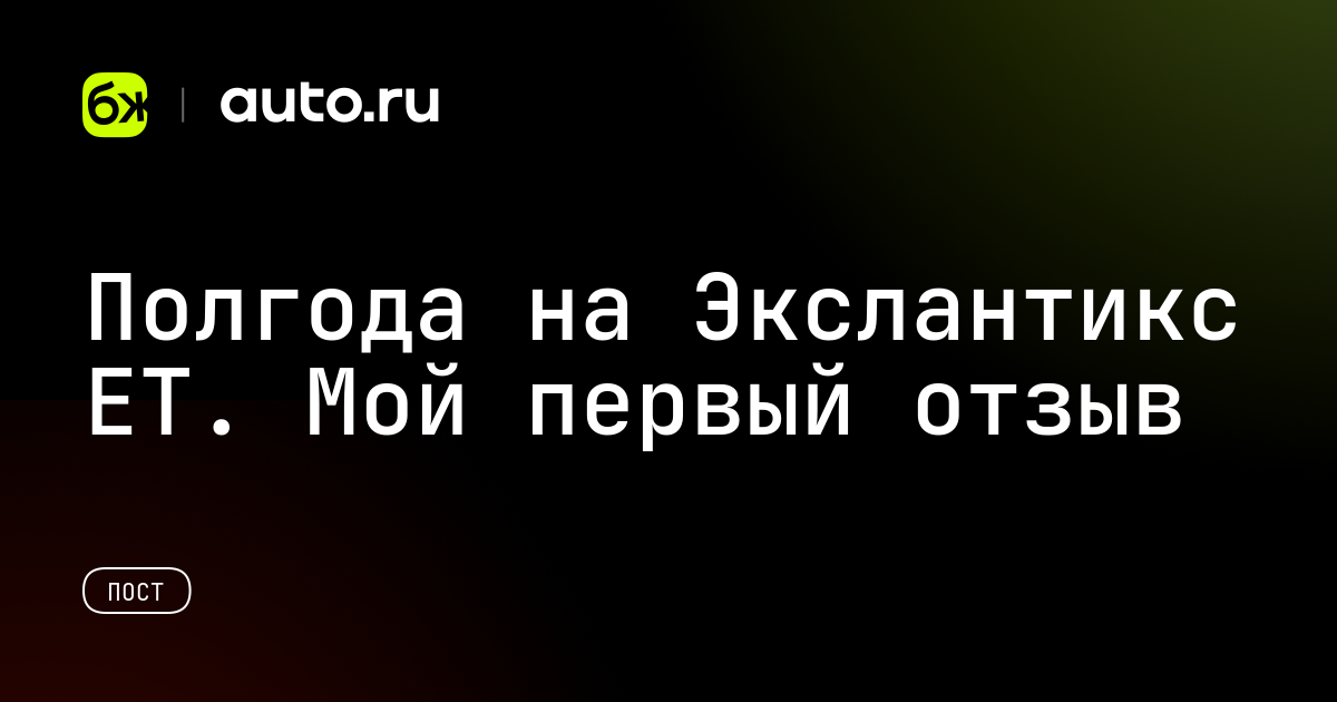 Полгода на Экслантикс ЕТ. Мой первый отзыв. — Авто.ру
