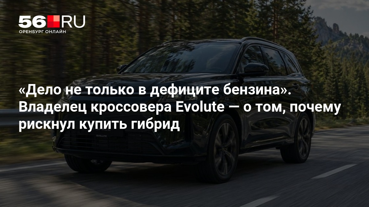 Дело не только в дефиците бензина». Владелец кроссовера Evolute — о том, почему рискнул купить гибрид — 56.ру