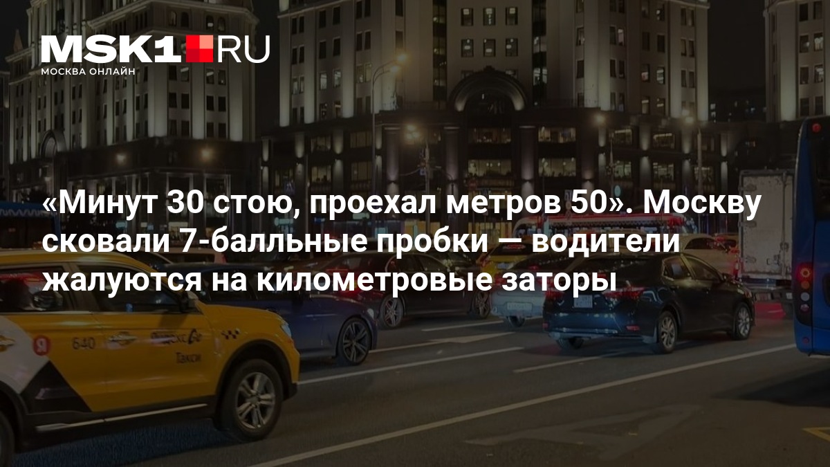 Минут 30 стою, проехал метров 50». Москву сковали 7-балльные пробки — водители жалуются на километровые заторы — MSK1.RU
