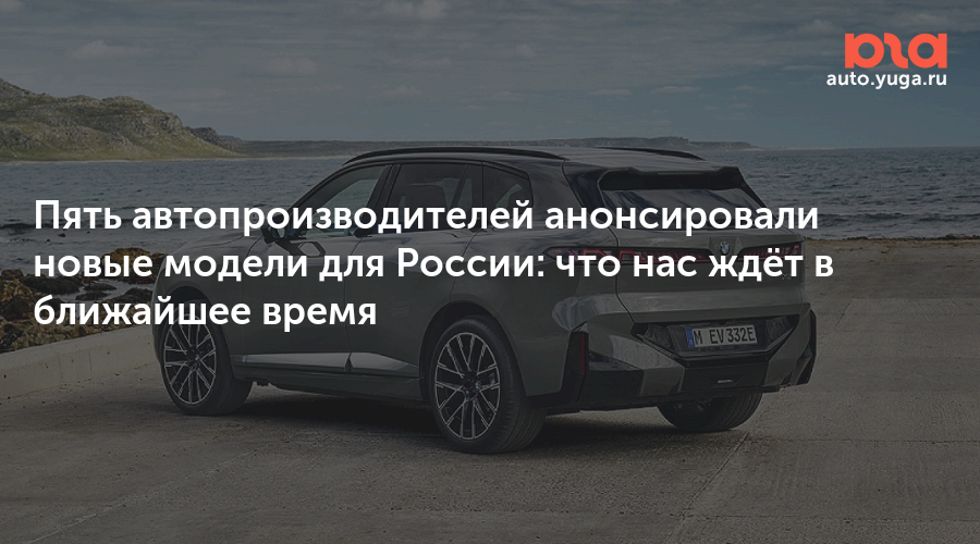 Пять автопроизводителей анонсировали новые модели для России: что нас ждёт в ближайшее время — Авто Юга.ру