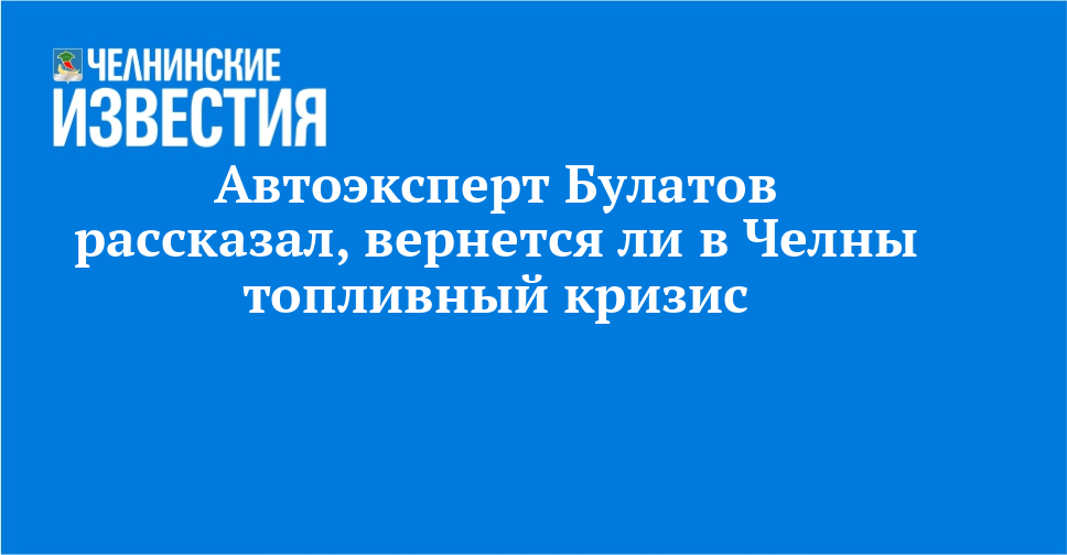 Автоэксперт Булатов рассказал, вернется ли в Челны топливный кризис — Челнинские известия