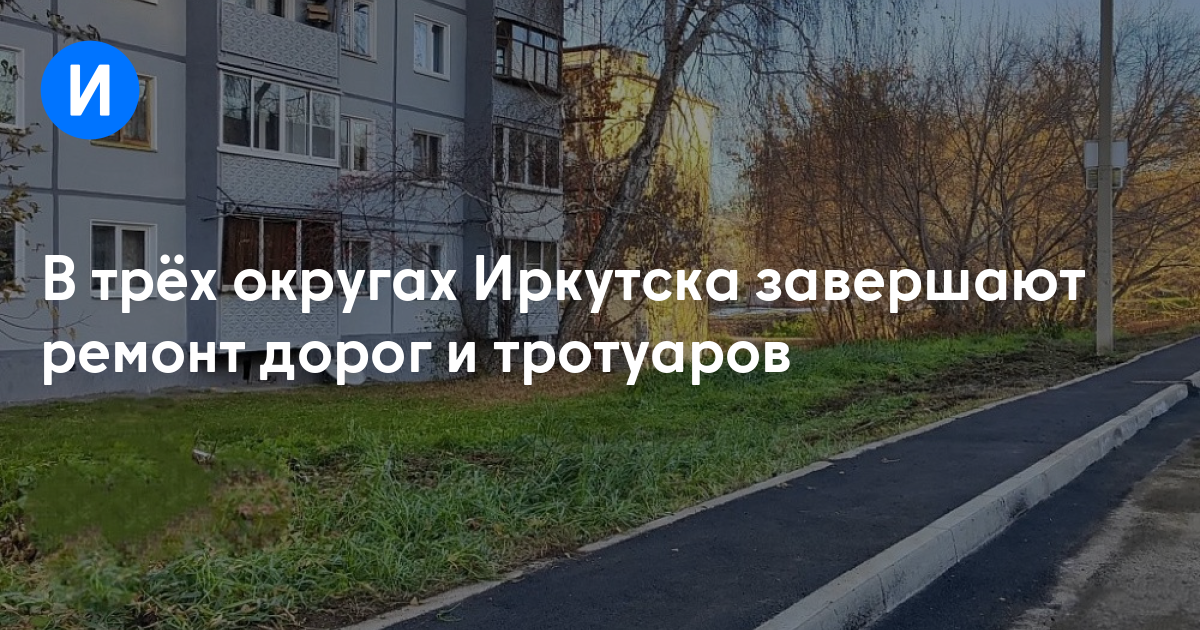 В трёх округах Иркутска завершают ремонт дорог и тротуаров — Иркутск Сегодня