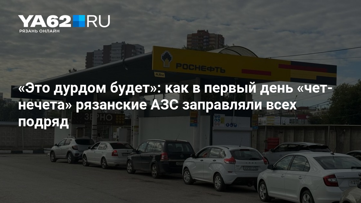 Это дурдом будет»: как в первый день «чет-нечета» рязанские АЗС заправляли всех подряд — YA62.ru