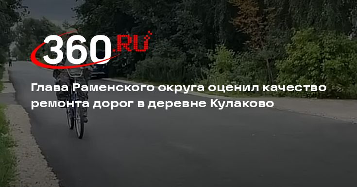 Глава Раменского округа оценил качество ремонта дорог в деревне Кулаково — 360.ru