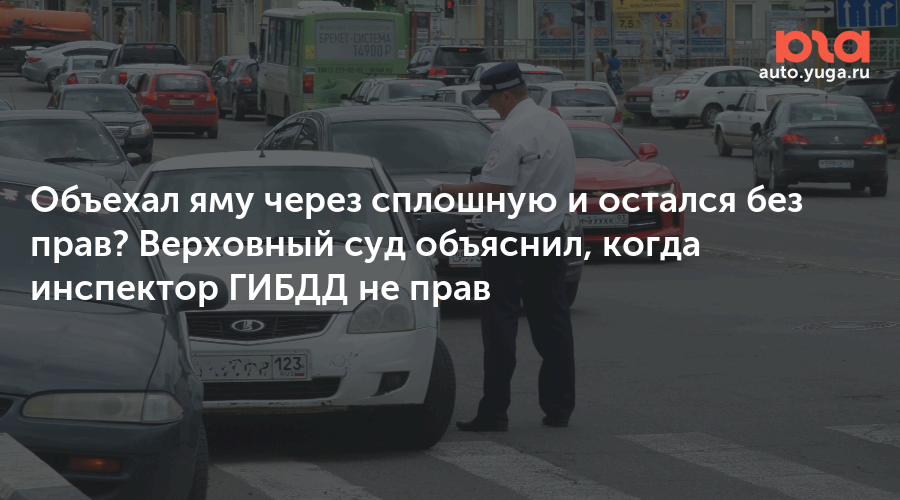 Объехал яму через сплошную и остался без прав? Верховный суд объяснил, когда инспектор ГИБДД не прав — Авто Юга.ру