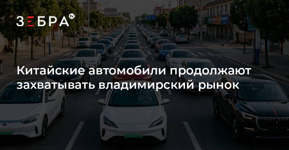 Китайские автомобили продолжают захватывать владимирский рынок — Зебра ТВ