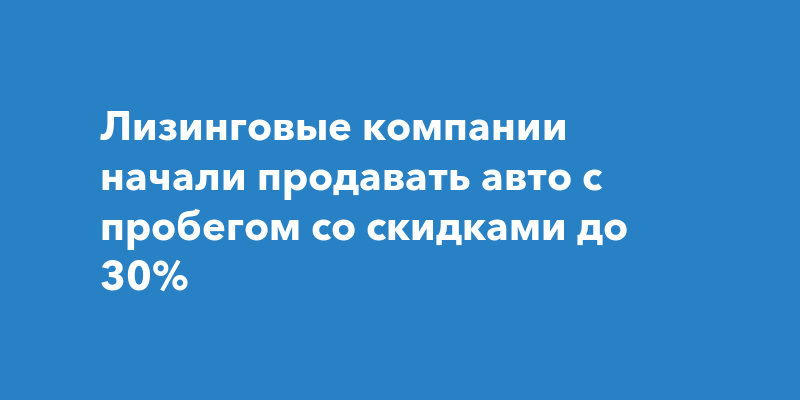 Лизинговые компании начали продавать авто с пробегом со скидками до 30% — Чебоксары Live