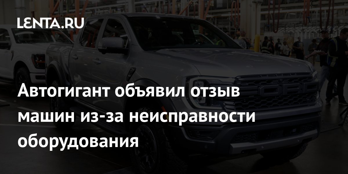 Автогигант объявил отзыв машин из-за неисправности оборудования — Lenta News