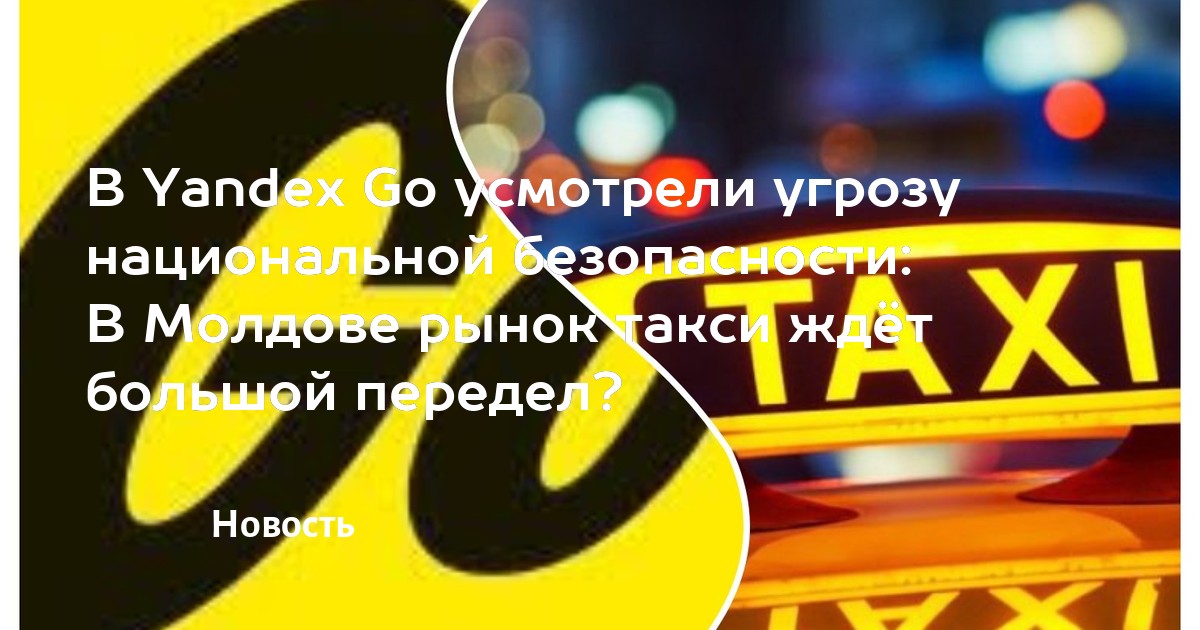В Yandex Go усмотрели угрозу национальной безопасности: В Молдове рынок такси ждёт большой передел? — MD.KP.MEDIA