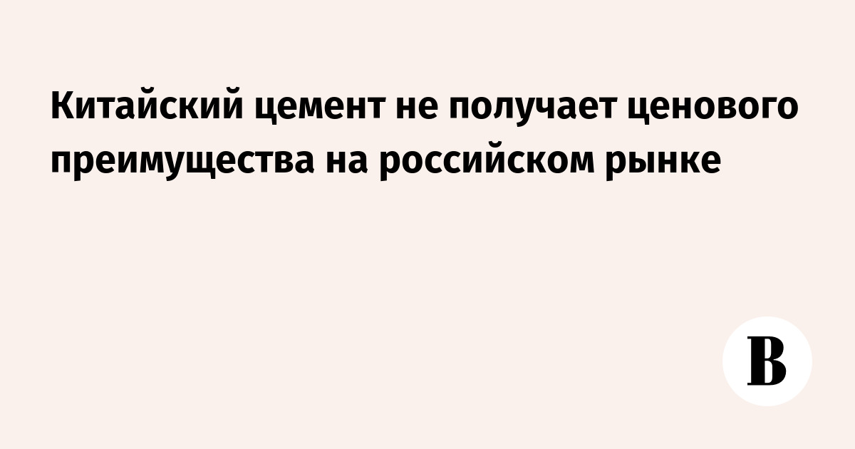 Китайский цемент не получает ценового преимущества на российском рынке — Ведомости