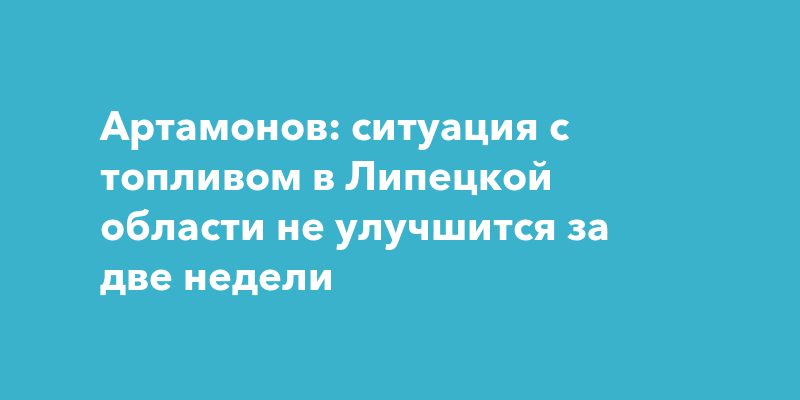 Артамонов: ситуация с топливом в Липецкой области не улучшится за две недели — ПроГород Ульяновск