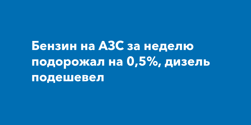 Бензин на АЗС за неделю подорожал на 0,5%, дизель подешевел — ProKazan.ru