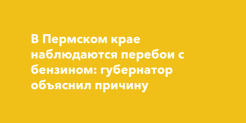 В Пермском крае наблюдаются перебои с бензином: губернатор объяснил причину — togliatti24.ru