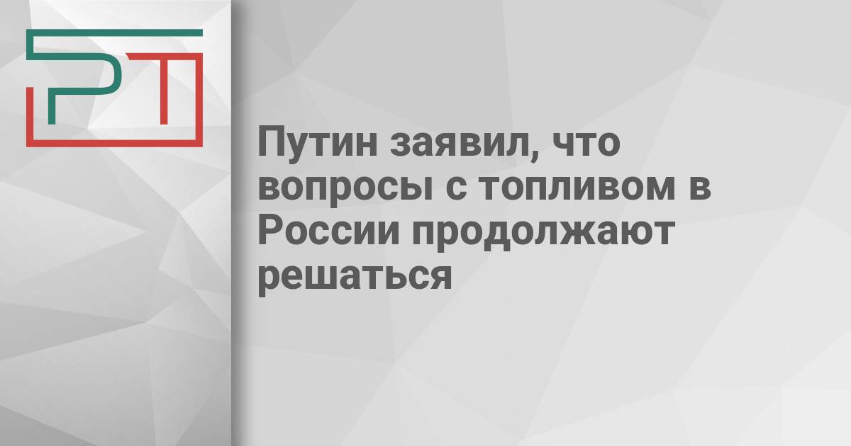 Путин заявил, что вопросы с топливом в России продолжают решаться — Газета «Республика Татарстан