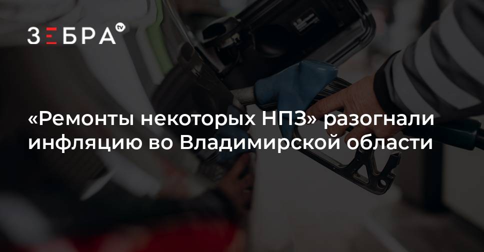 Ремонты некоторых НПЗ» разогнали инфляцию во Владимирской области — Зебра ТВ