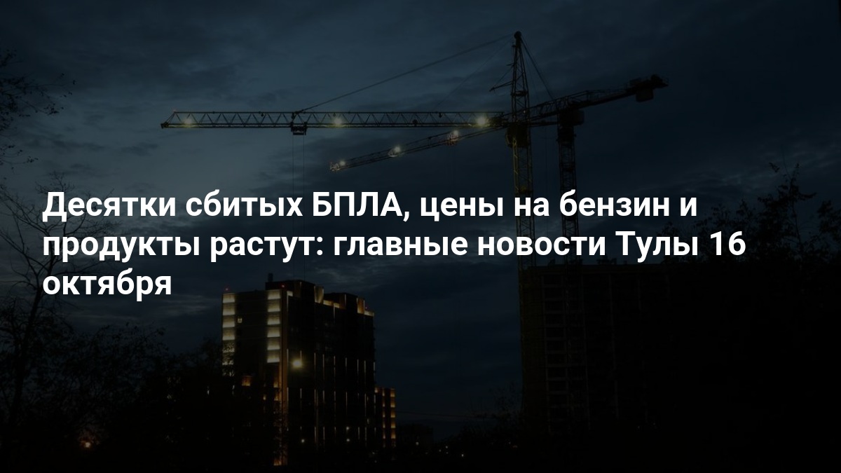 Арест главы Роспотребнадзора, цены на бензин и продукты: главные новости Тулы 16 октября — 71.ру
