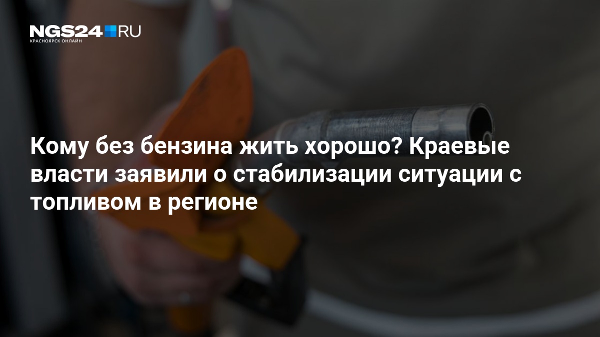 Кому без бензина жить хорошо? Краевые власти заявили о стабилизации ситуации с топливом в регионе — ngs24.ru