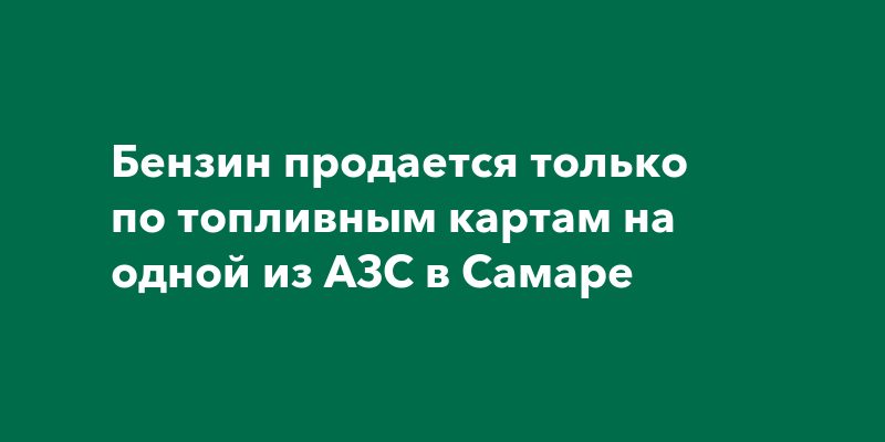 Бензин продается только по топливным картам на одной из АЗС в Самаре — Самара онлайн 24